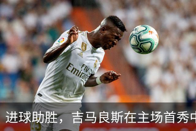 进球助胜，吉马良斯在主场首秀中感受非凡时刻
